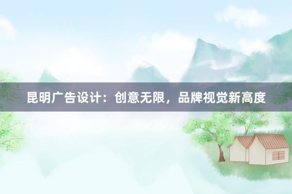 昆明广告设计：创意无限，品牌视觉新高度